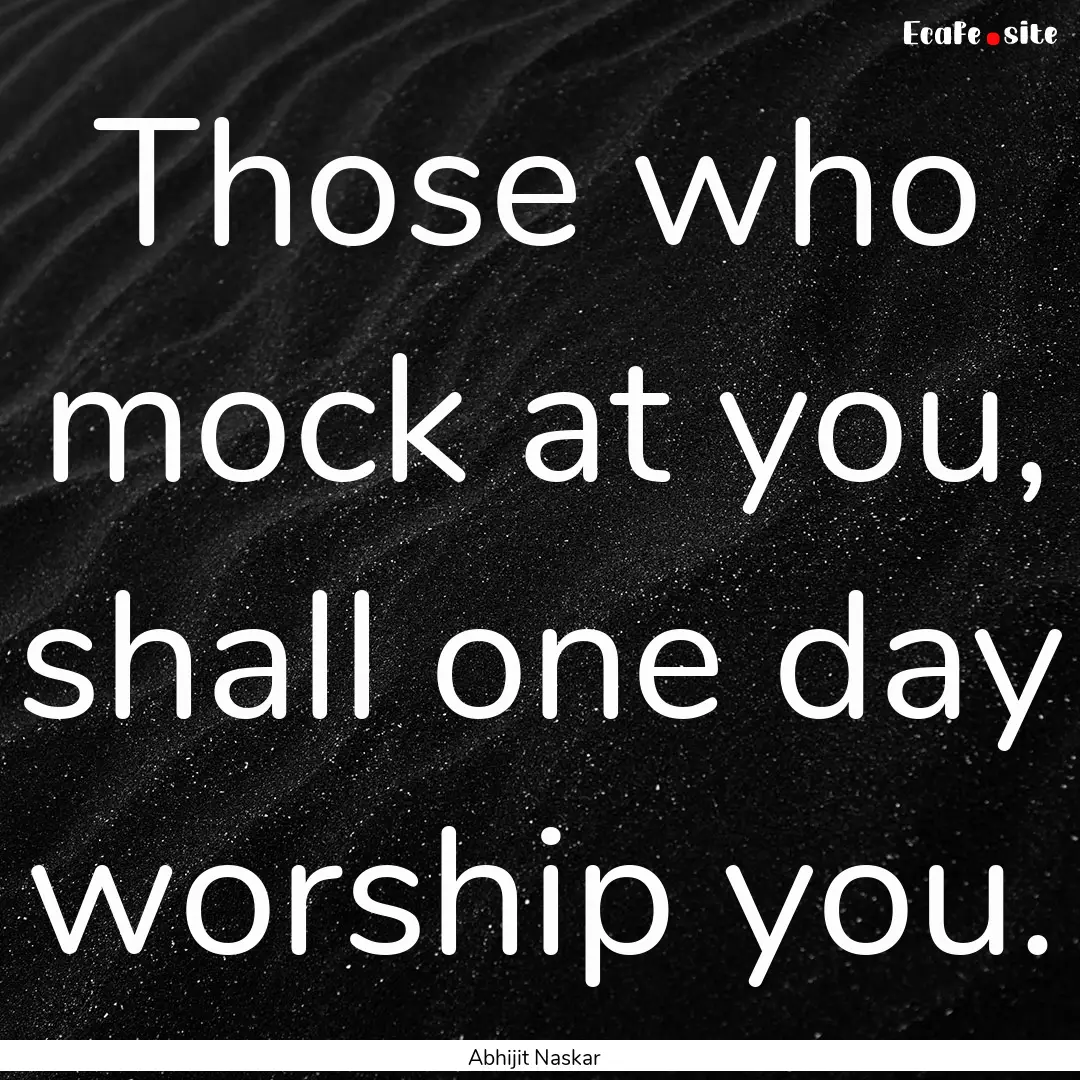 Those who mock at you, shall one day worship.... : Quote by Abhijit Naskar