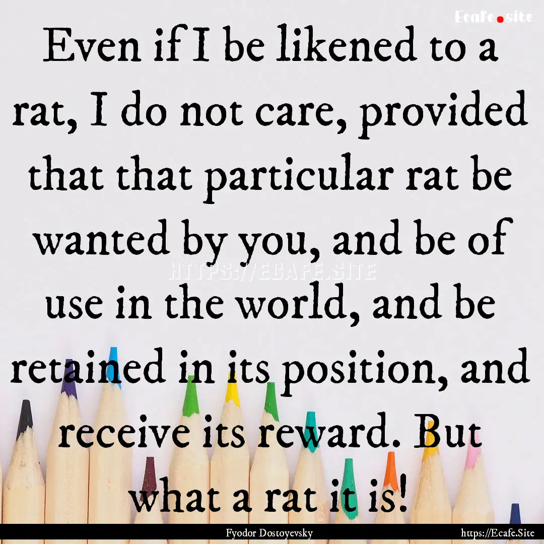 Even if I be likened to a rat, I do not care,.... : Quote by Fyodor Dostoyevsky