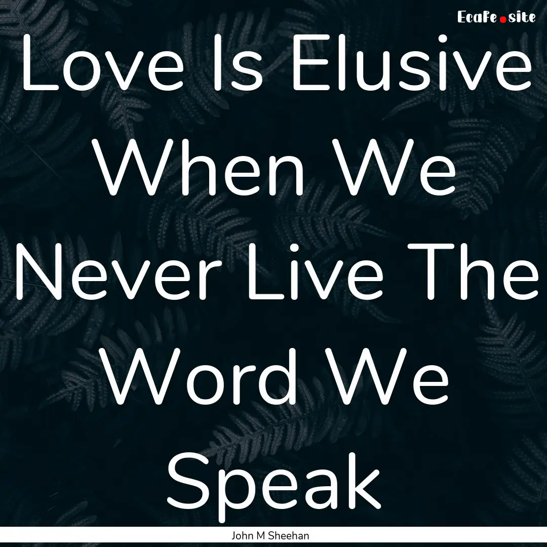 Love Is Elusive When We Never Live The Word.... : Quote by John M Sheehan