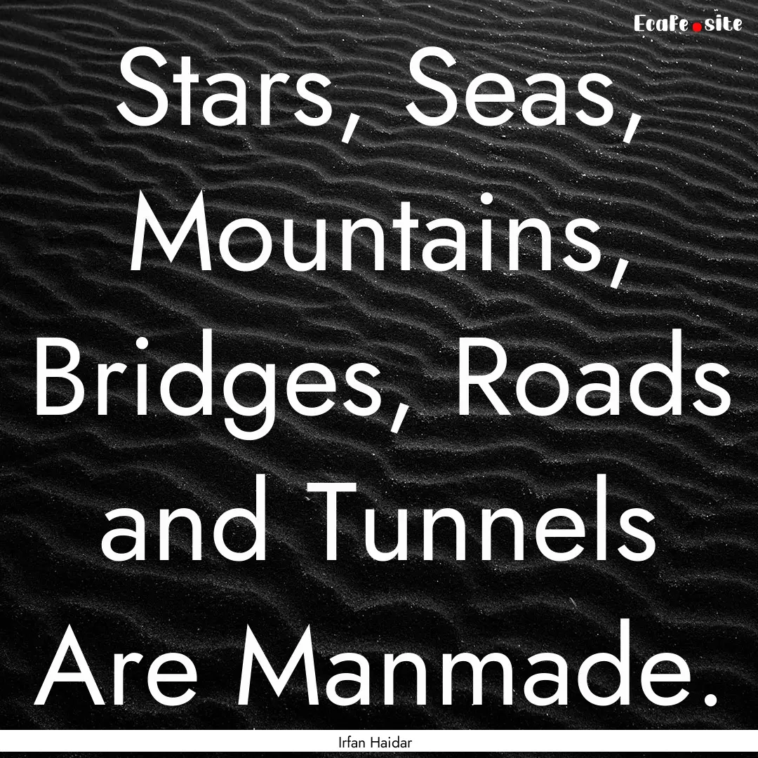 Stars, Seas, Mountains, Bridges, Roads and.... : Quote by Irfan Haidar