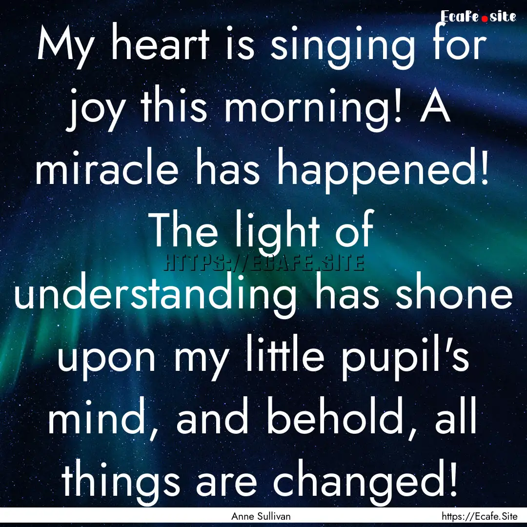 My heart is singing for joy this morning!.... : Quote by Anne Sullivan