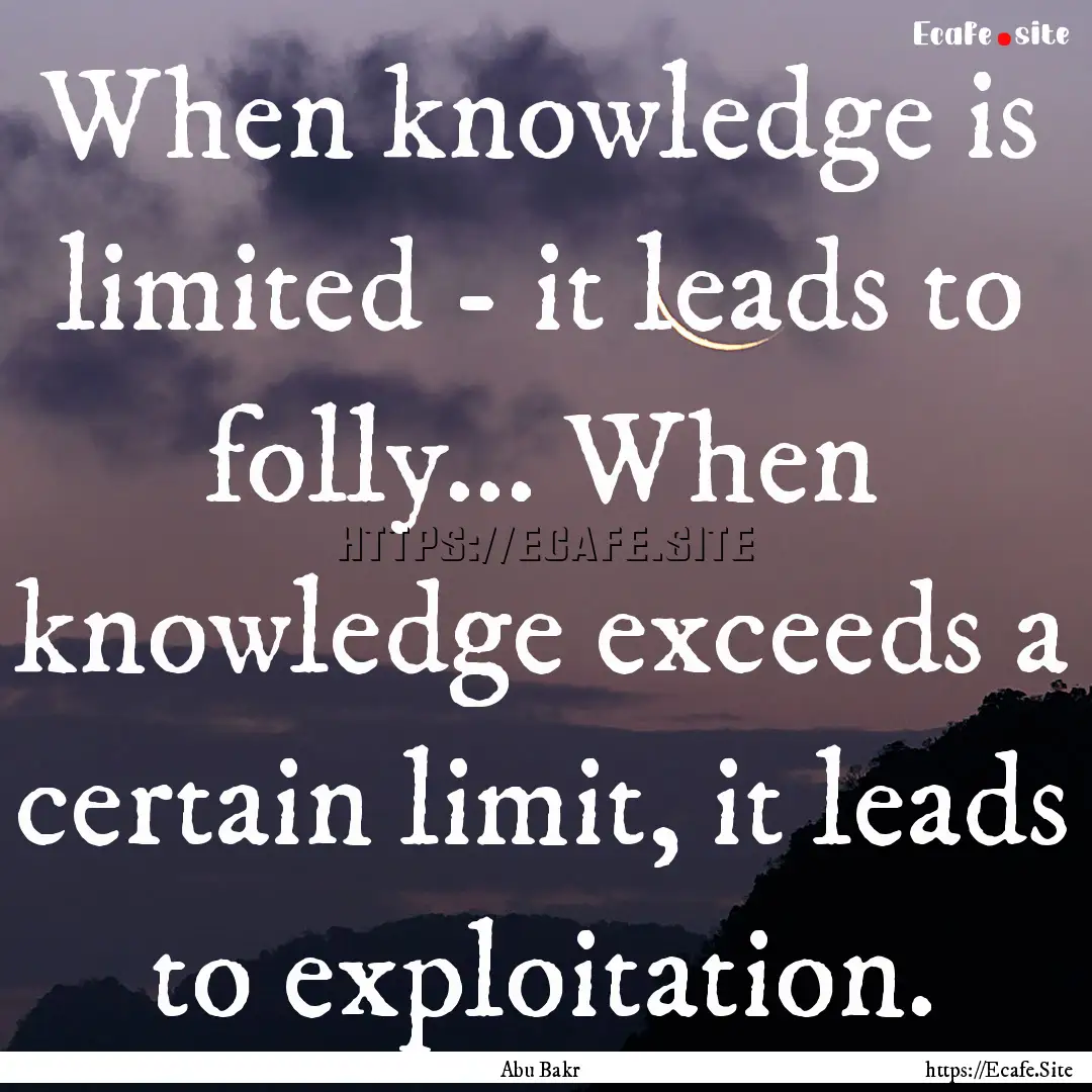 When knowledge is limited - it leads to folly....... : Quote by Abu Bakr