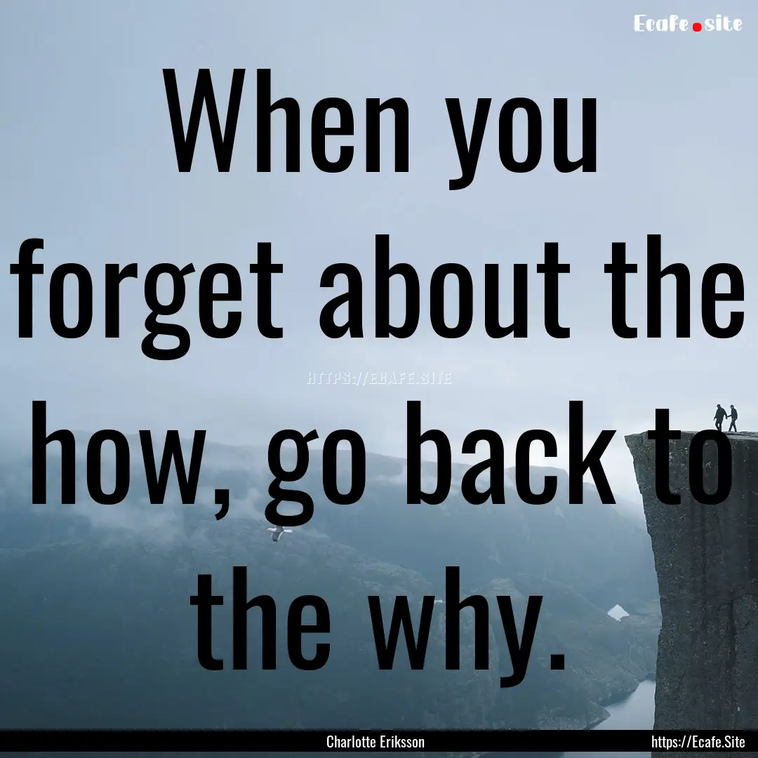 When you forget about the how, go back to.... : Quote by Charlotte Eriksson