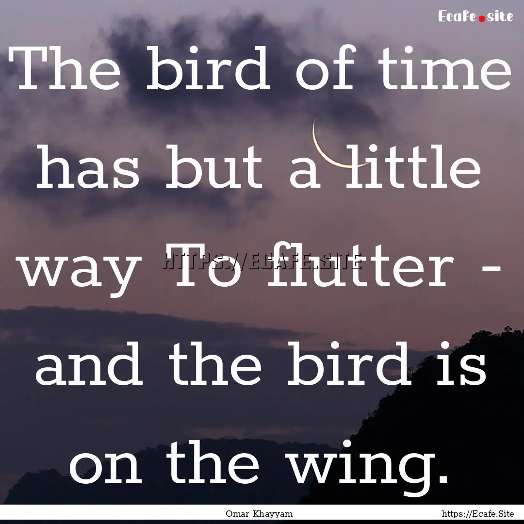 The bird of time has but a little way To.... : Quote by Omar Khayyam