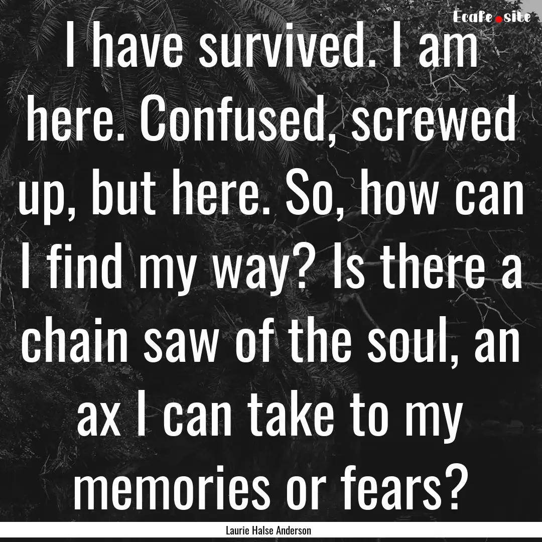 I have survived. I am here. Confused, screwed.... : Quote by Laurie Halse Anderson