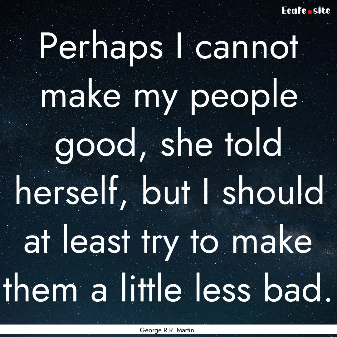 Perhaps I cannot make my people good, she.... : Quote by George R.R. Martin