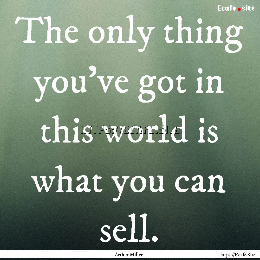 The only thing you've got in this world is.... : Quote by Arthur Miller