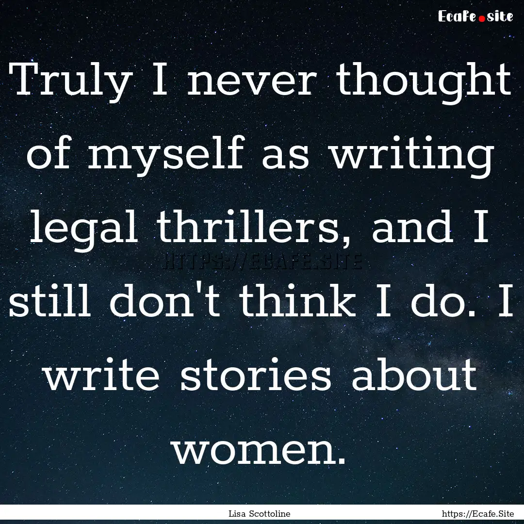 Truly I never thought of myself as writing.... : Quote by Lisa Scottoline