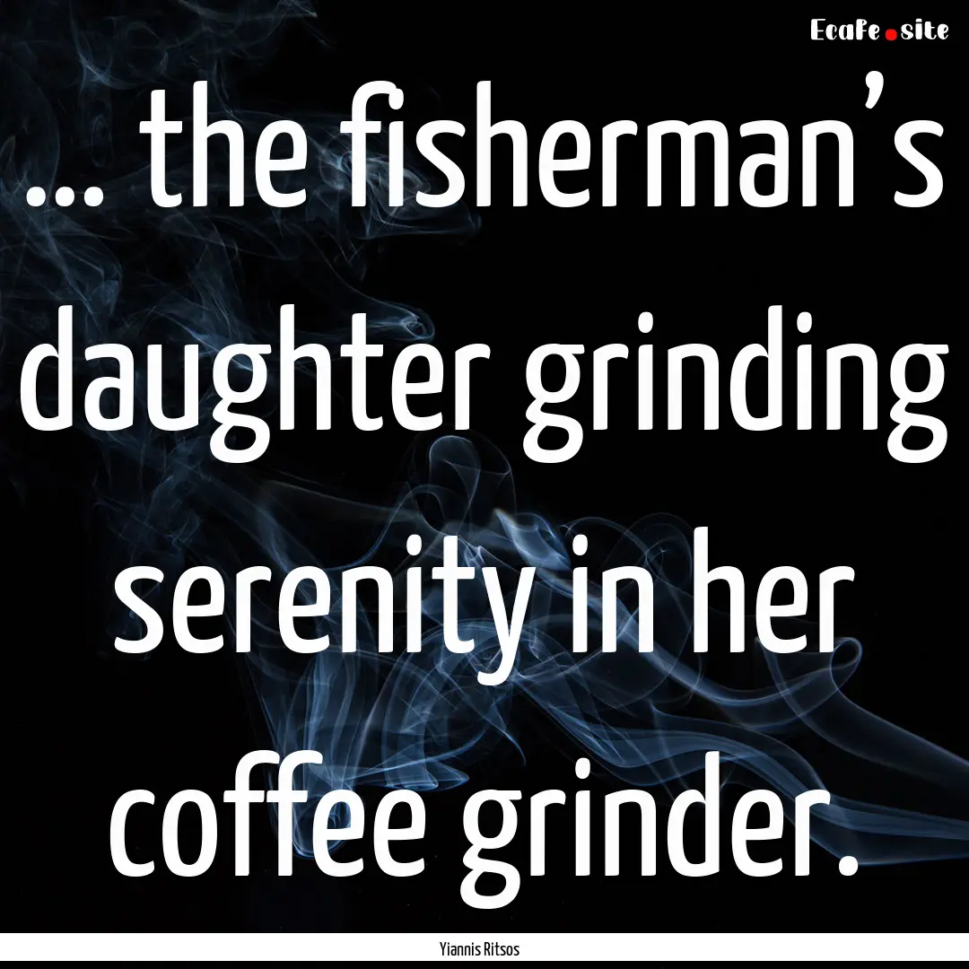 … the fisherman’s daughter grinding serenity.... : Quote by Yiannis Ritsos