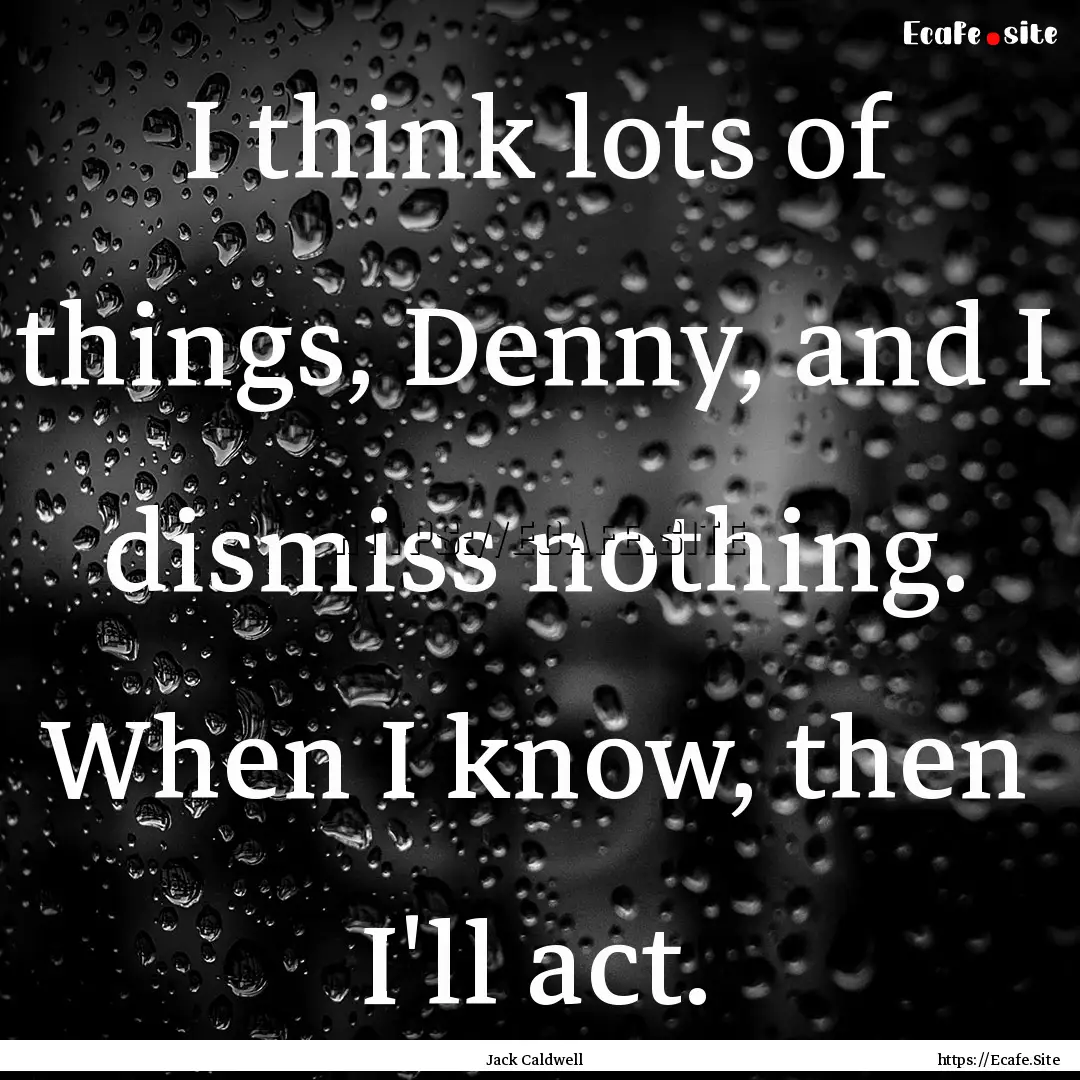 I think lots of things, Denny, and I dismiss.... : Quote by Jack Caldwell