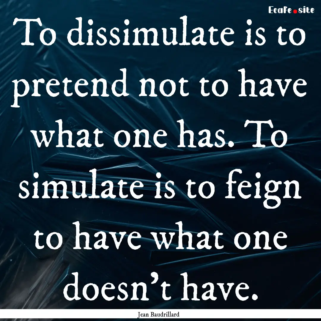 To dissimulate is to pretend not to have.... : Quote by Jean Baudrillard