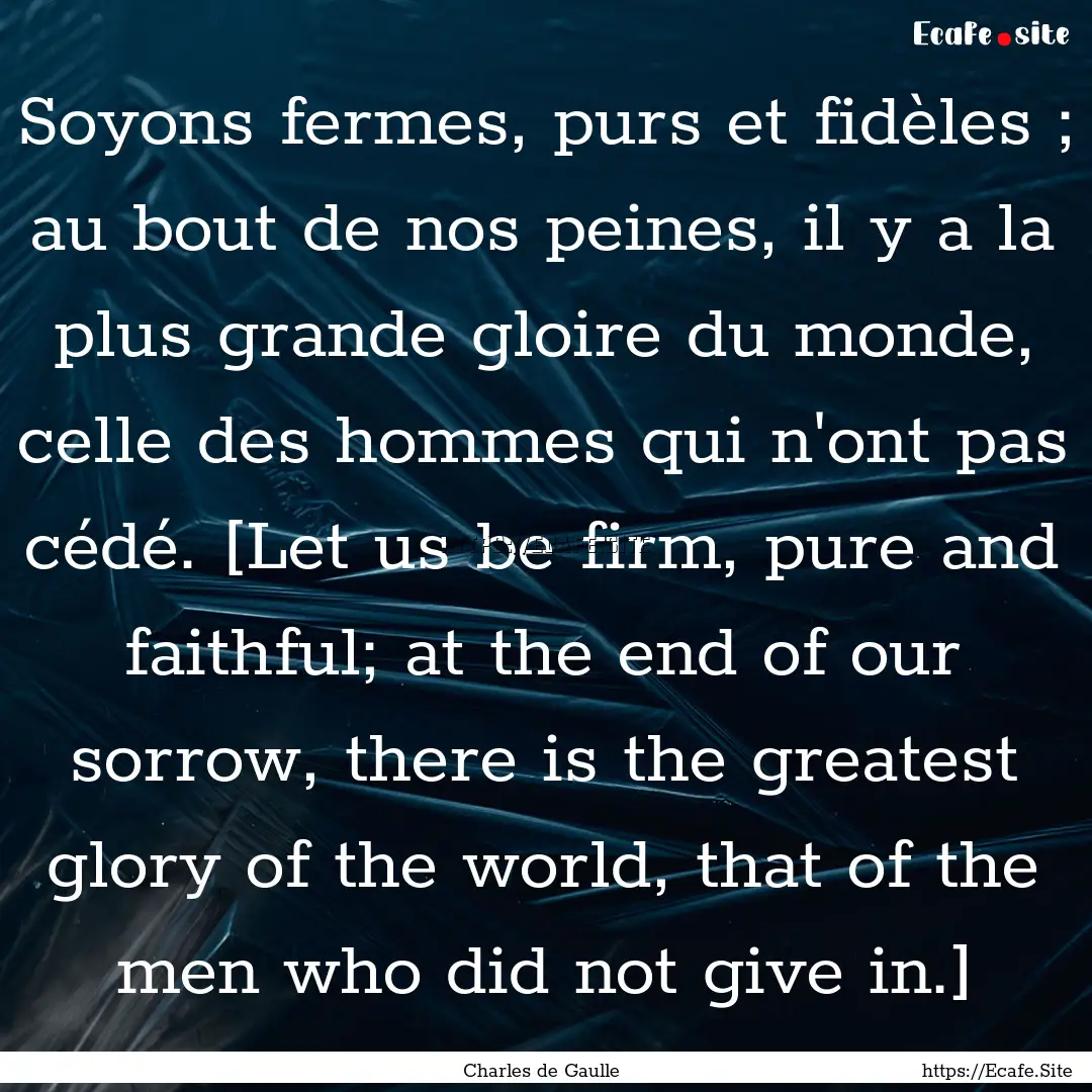 Soyons fermes, purs et fidèles ; au bout.... : Quote by Charles de Gaulle