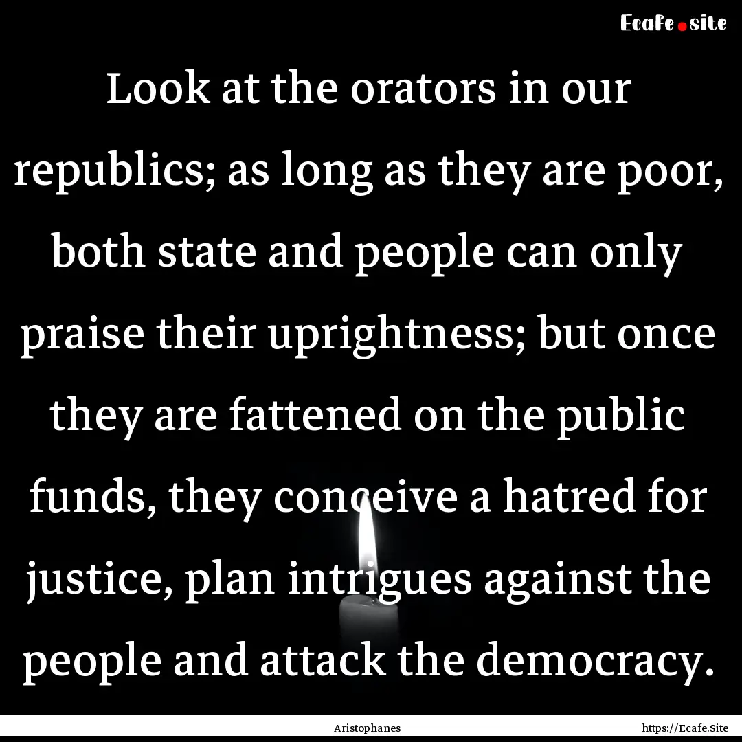 Look at the orators in our republics; as.... : Quote by Aristophanes