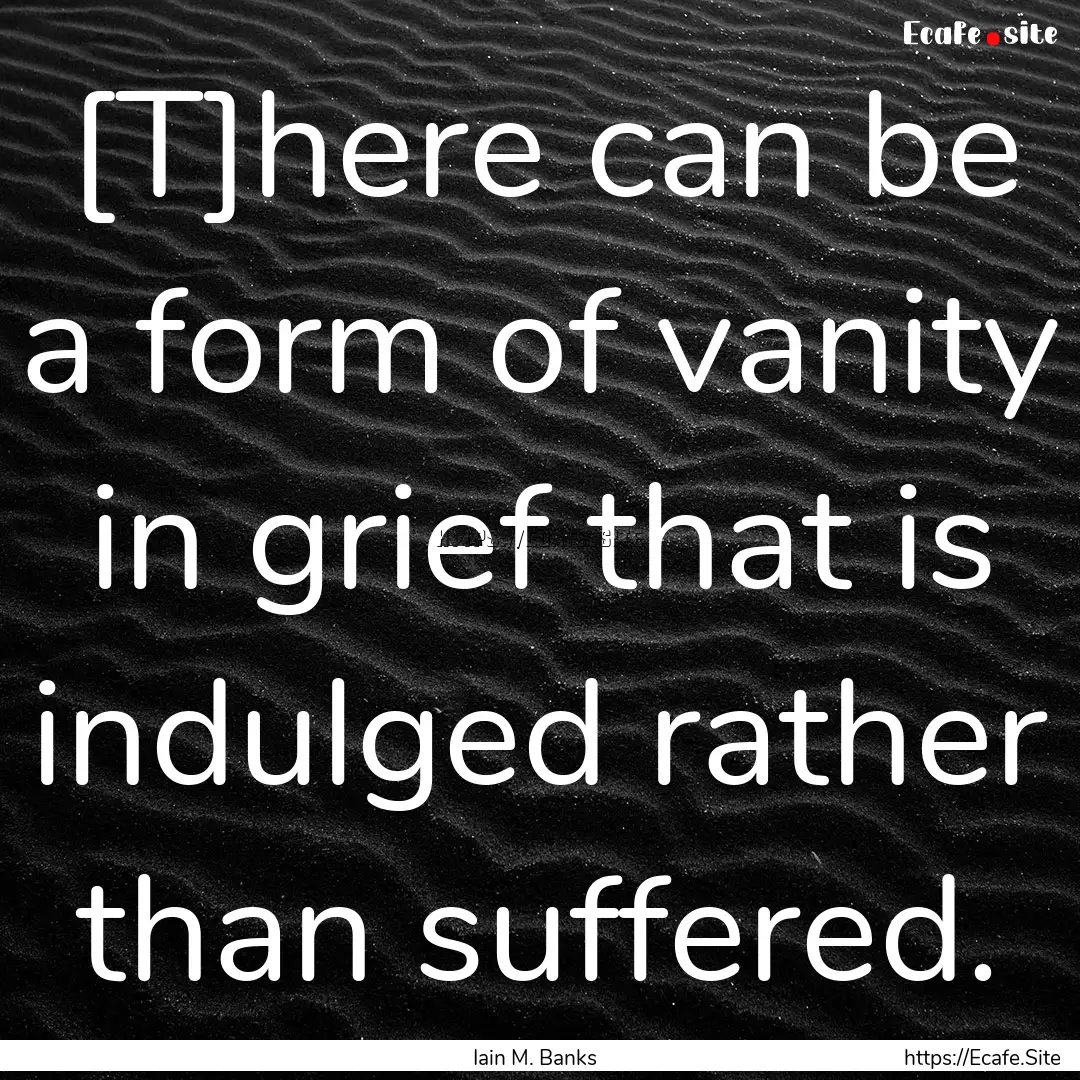 [T]here can be a form of vanity in grief.... : Quote by Iain M. Banks