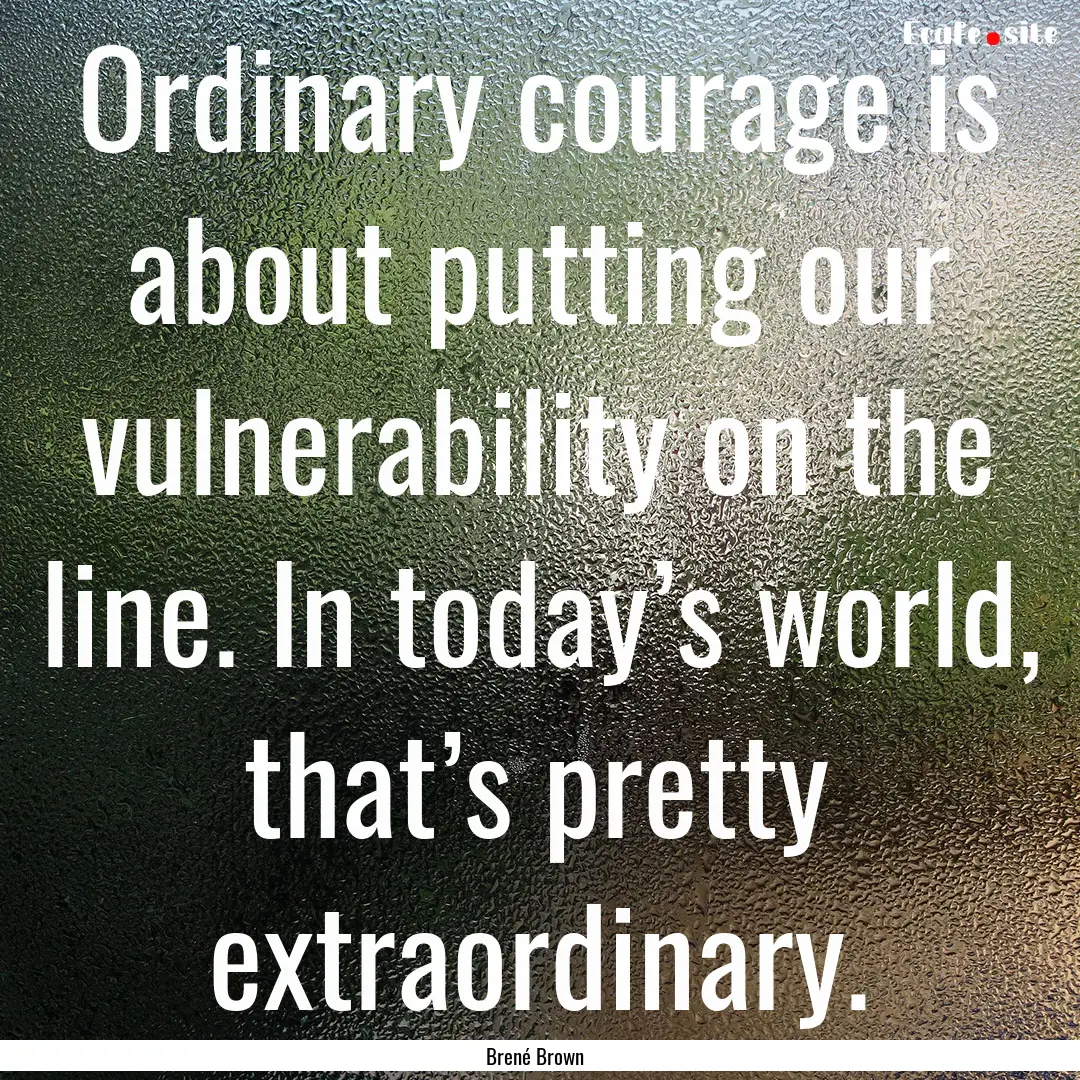 Ordinary courage is about putting our vulnerability.... : Quote by Brené Brown