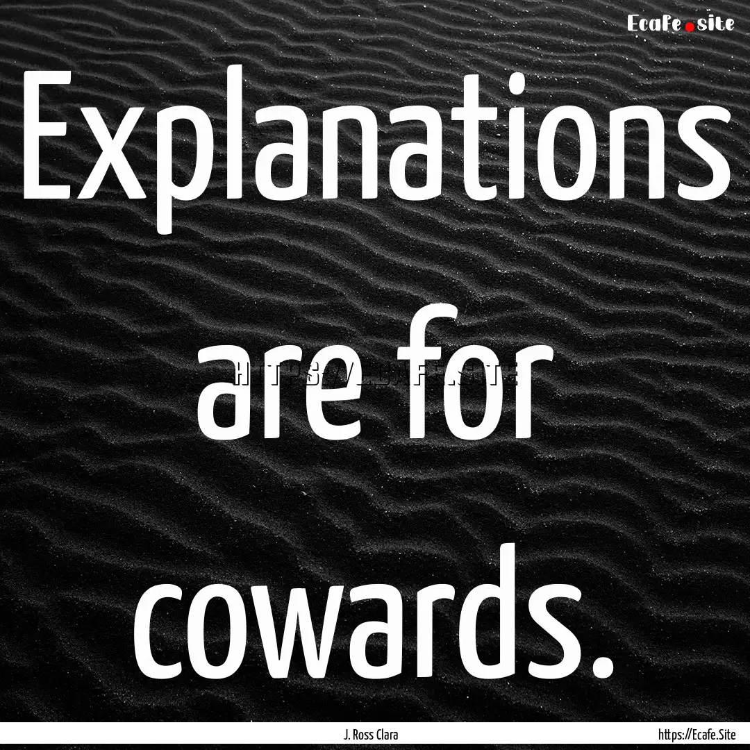 Explanations are for cowards. : Quote by J. Ross Clara