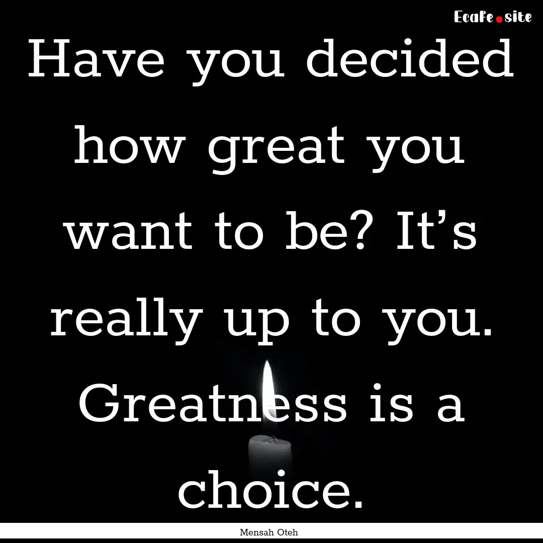 Have you decided how great you want to be?.... : Quote by Mensah Oteh