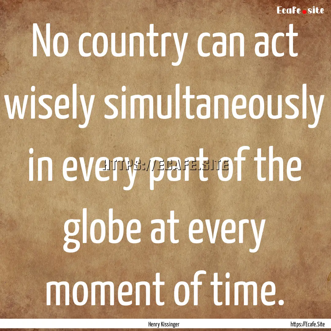 No country can act wisely simultaneously.... : Quote by Henry Kissinger