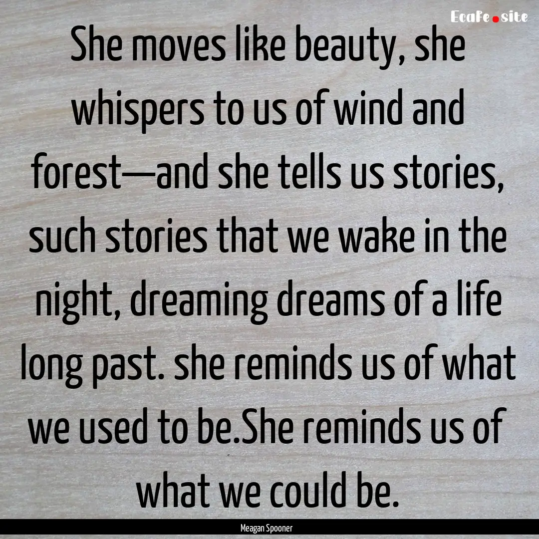 She moves like beauty, she whispers to us.... : Quote by Meagan Spooner