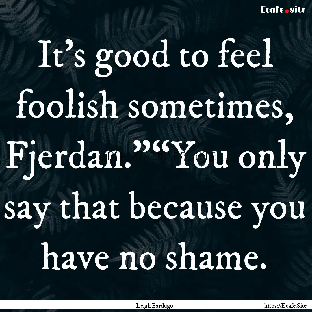 It’s good to feel foolish sometimes, Fjerdan.”“You.... : Quote by Leigh Bardugo