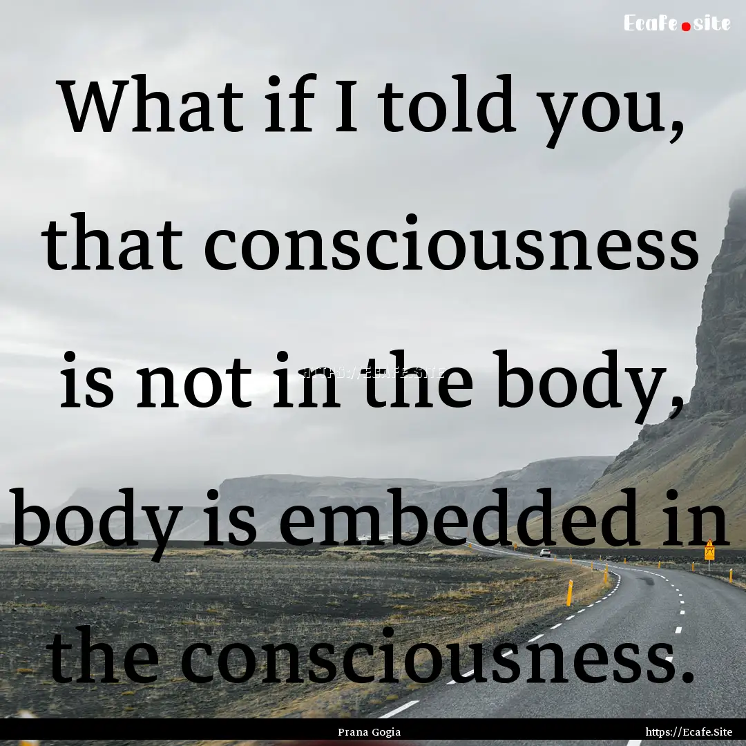 What if I told you, that consciousness is.... : Quote by Prana Gogia