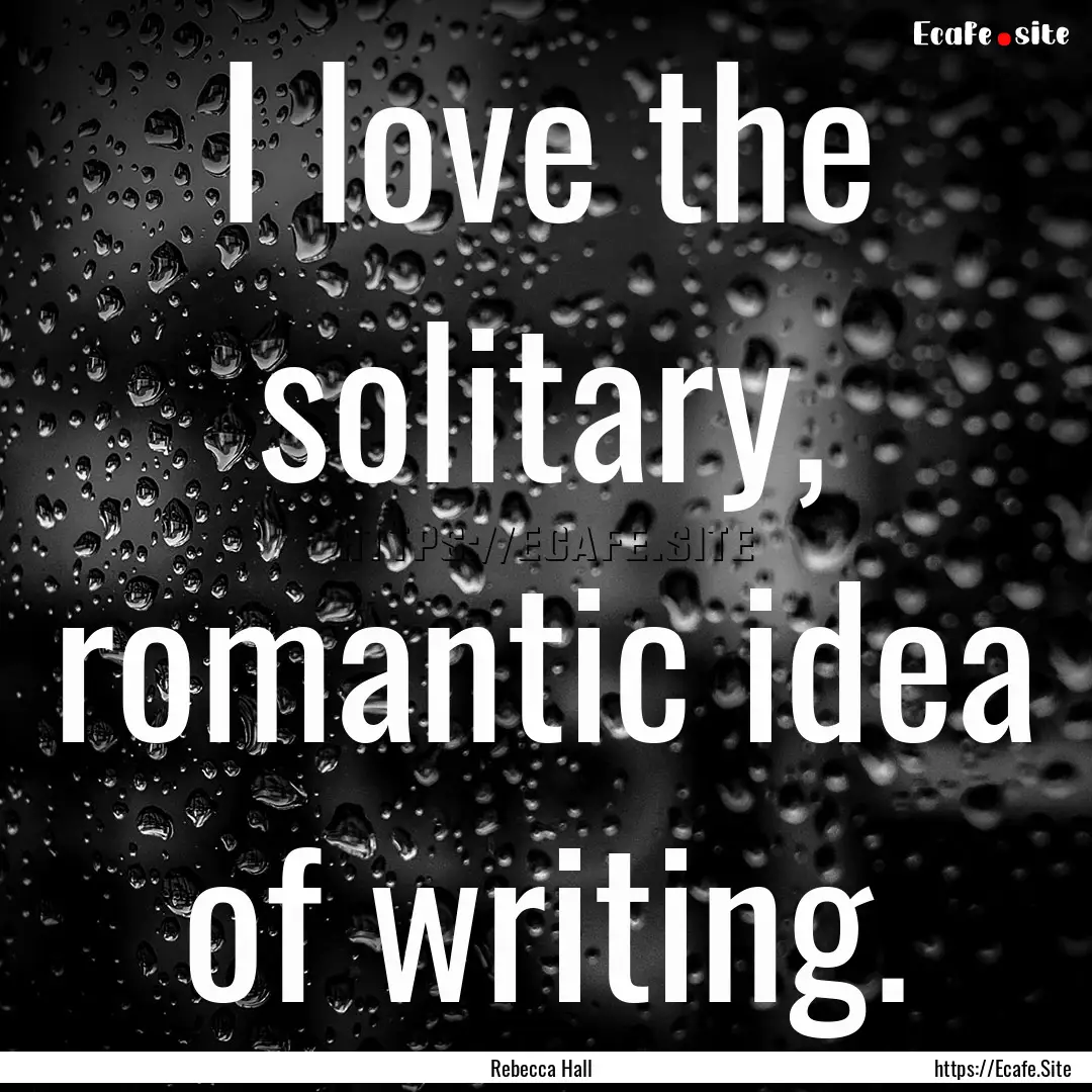 I love the solitary, romantic idea of writing..... : Quote by Rebecca Hall