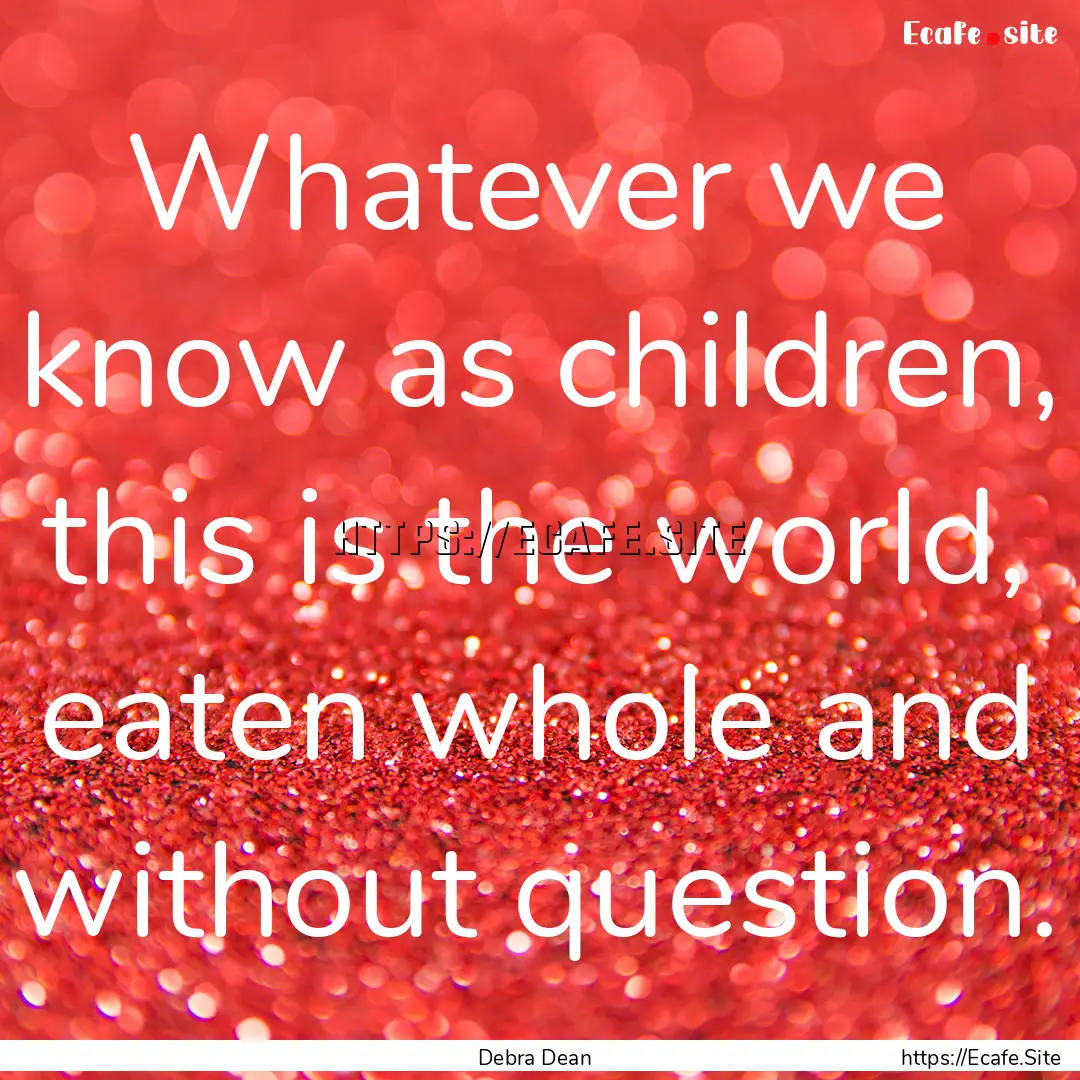 Whatever we know as children, this is the.... : Quote by Debra Dean