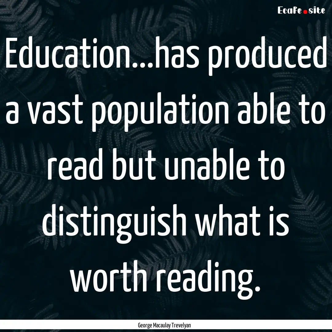 Education...has produced a vast population.... : Quote by George Macaulay Trevelyan