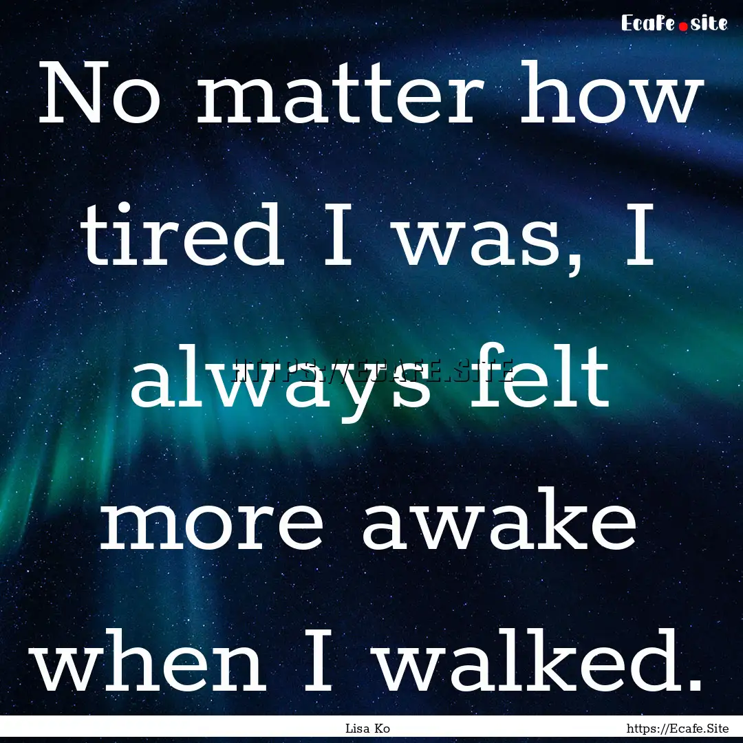 No matter how tired I was, I always felt.... : Quote by Lisa Ko