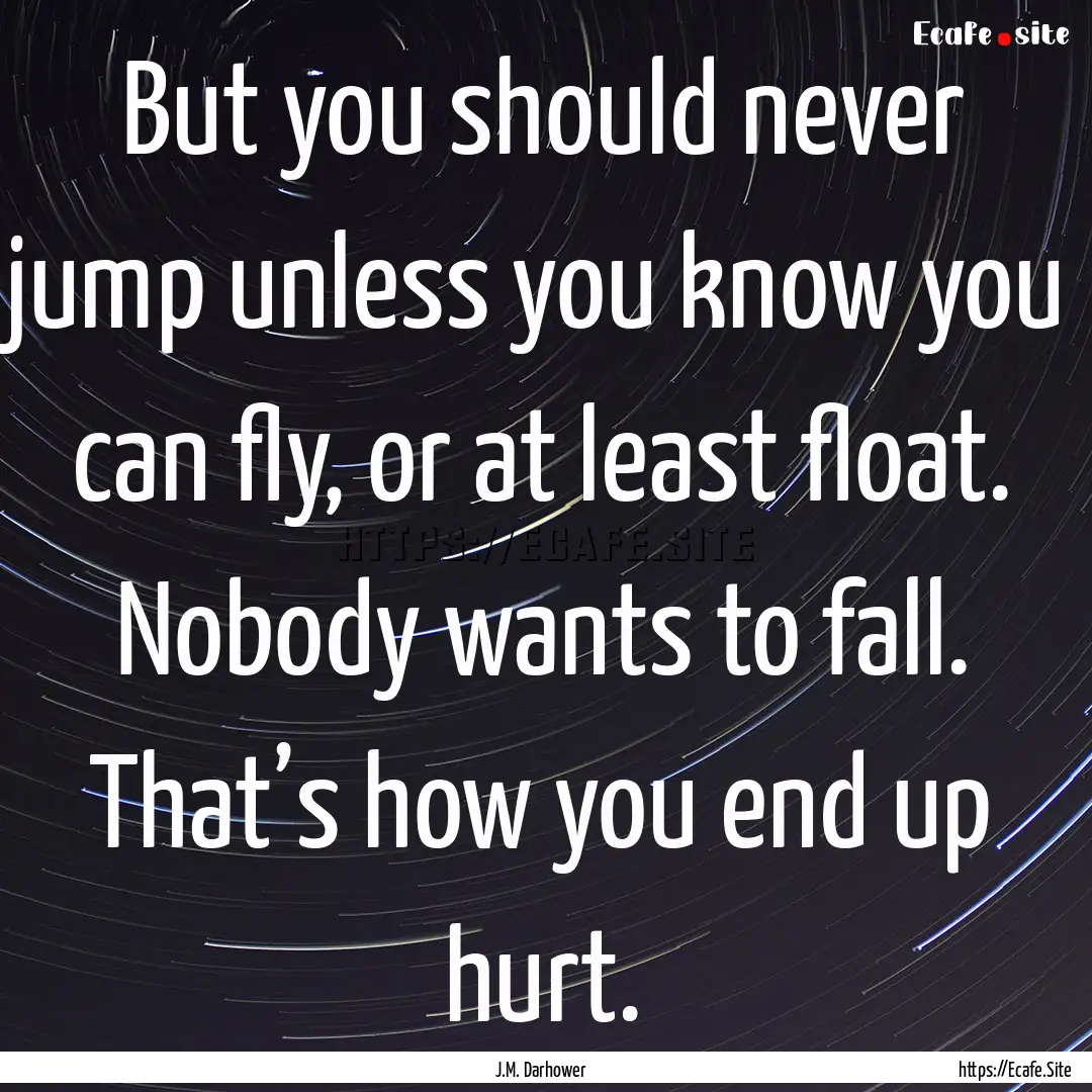 But you should never jump unless you know.... : Quote by J.M. Darhower