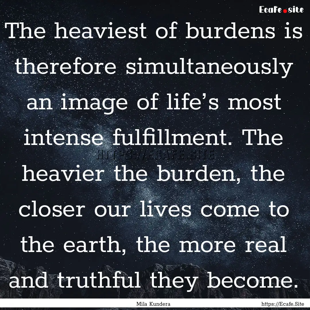 The heaviest of burdens is therefore simultaneously.... : Quote by Mila Kundera