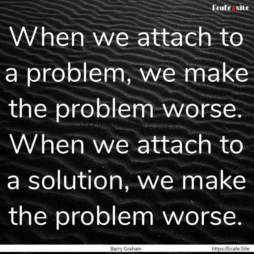 When we attach to a problem, we make the.... : Quote by Barry Graham