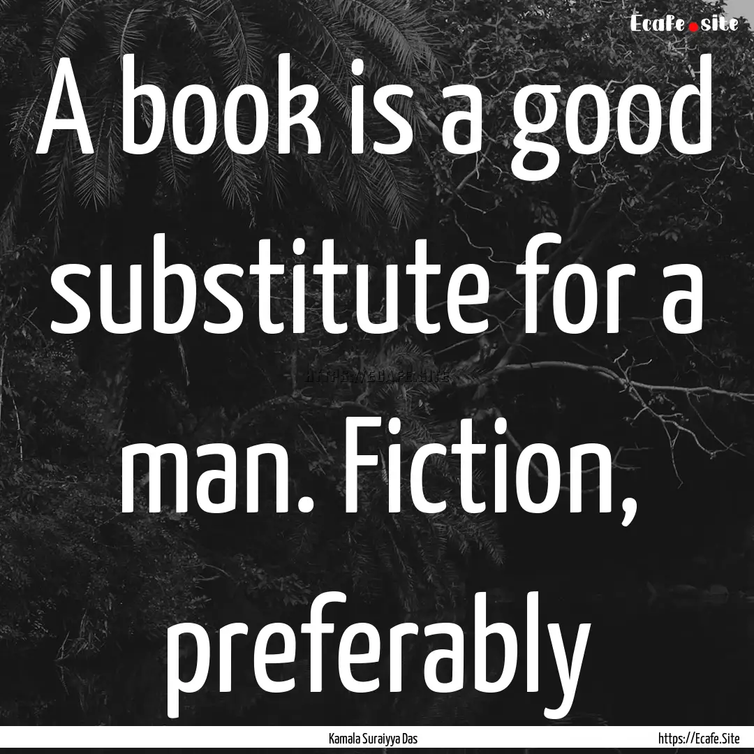 A book is a good substitute for a man. Fiction,.... : Quote by Kamala Suraiyya Das