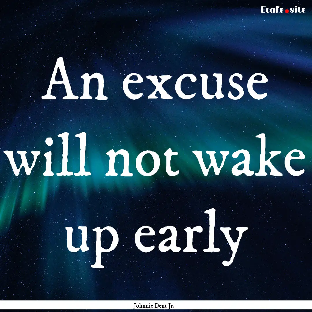 An excuse will not wake up early : Quote by Johnnie Dent Jr.