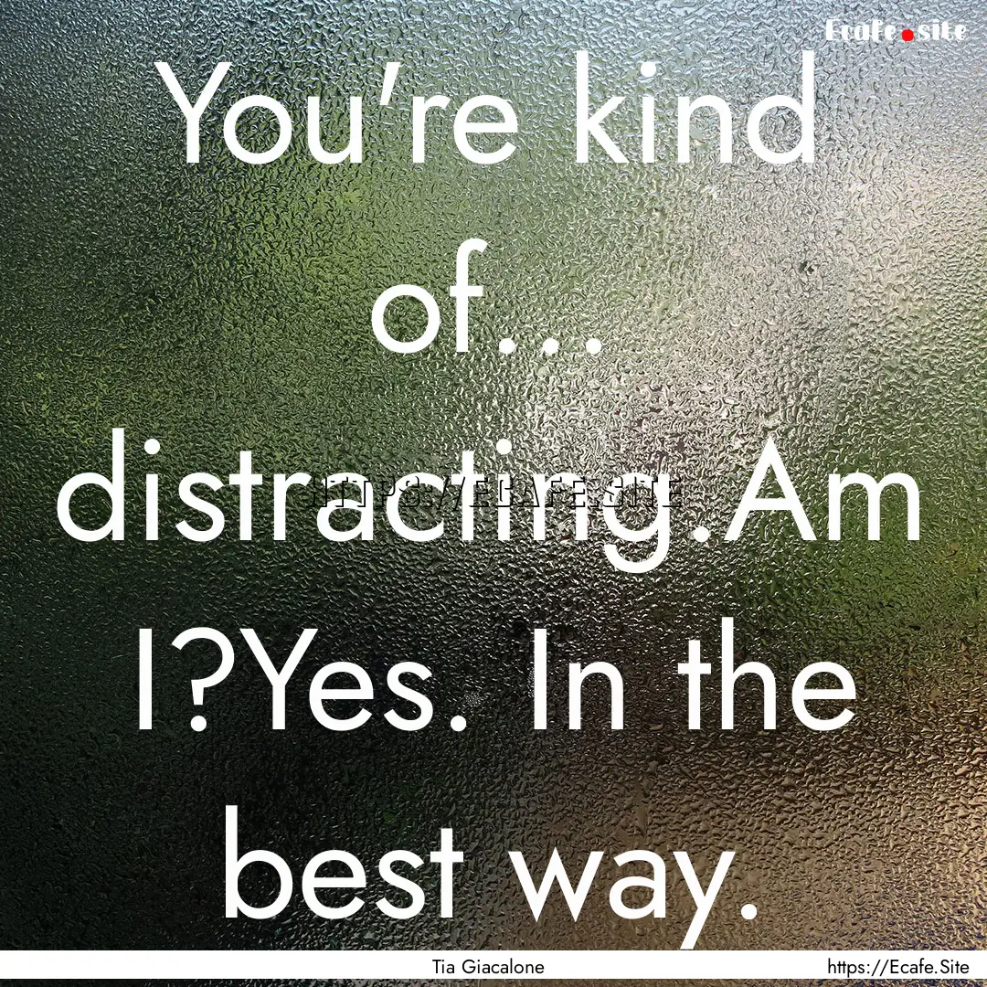 You're kind of... distracting.Am I?Yes. In.... : Quote by Tia Giacalone