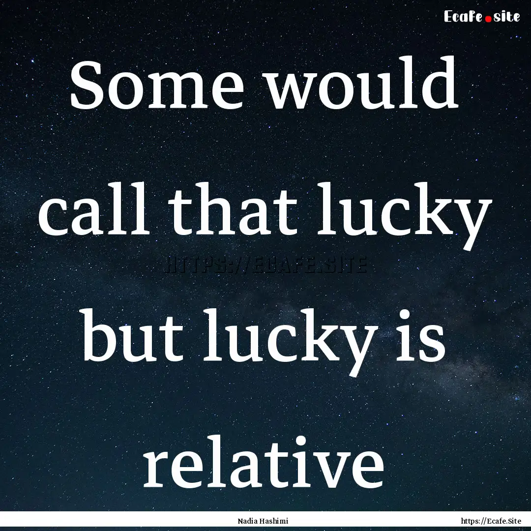 Some would call that lucky but lucky is relative.... : Quote by Nadia Hashimi