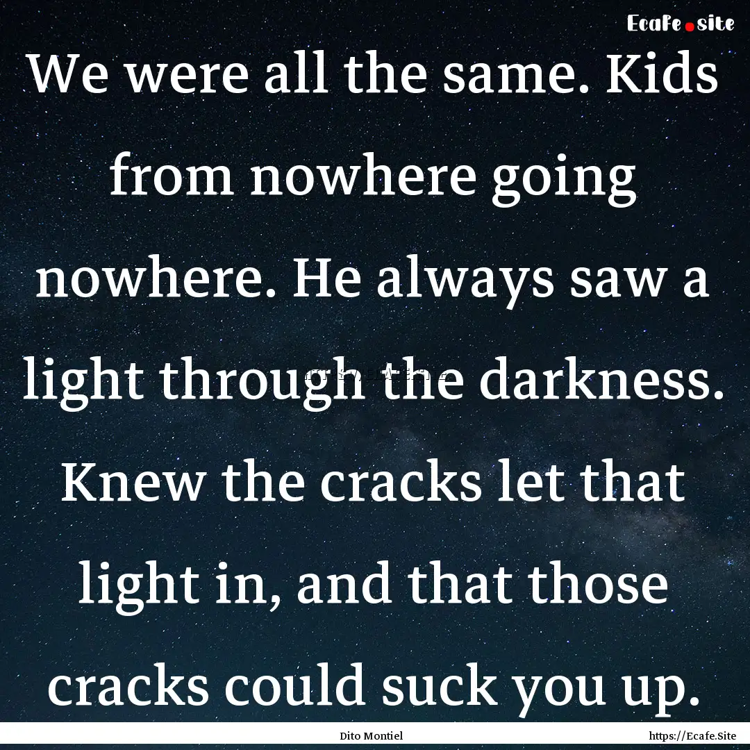 We were all the same. Kids from nowhere going.... : Quote by Dito Montiel