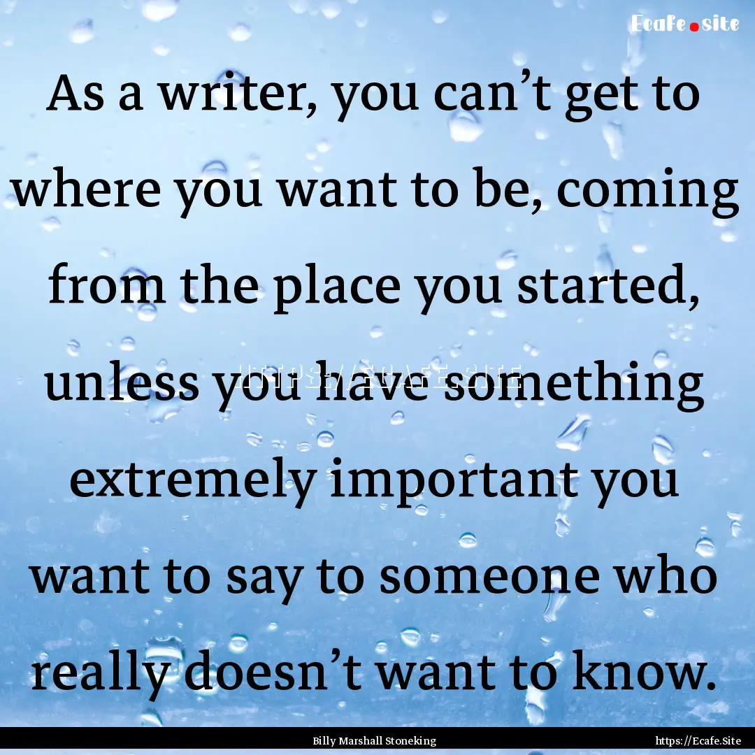 As a writer, you can’t get to where you.... : Quote by Billy Marshall Stoneking