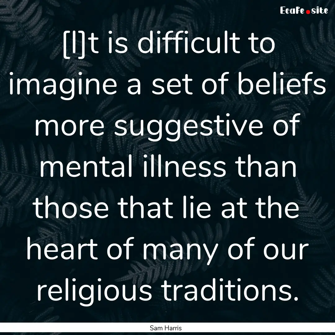 [I]t is difficult to imagine a set of beliefs.... : Quote by Sam Harris