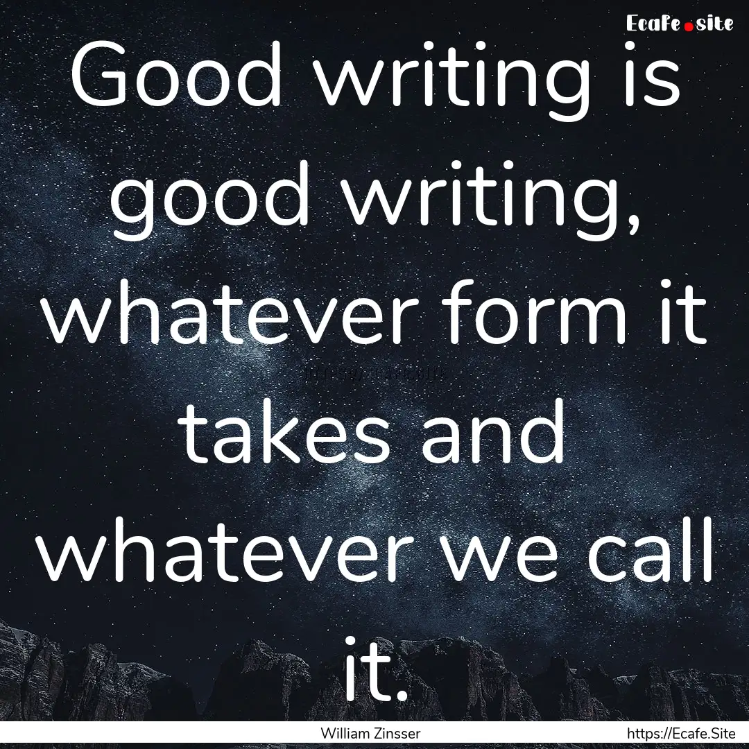 Good writing is good writing, whatever form.... : Quote by William Zinsser