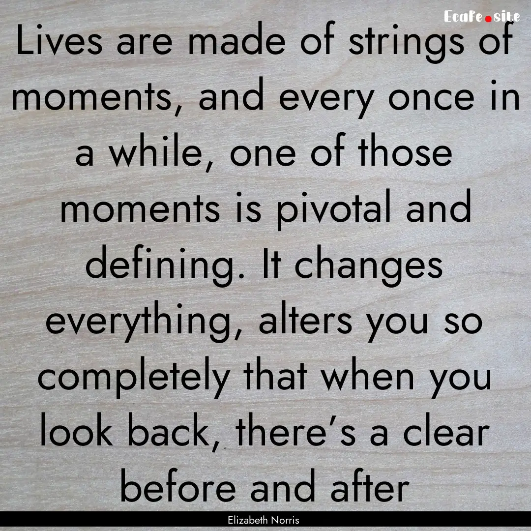 Lives are made of strings of moments, and.... : Quote by Elizabeth Norris