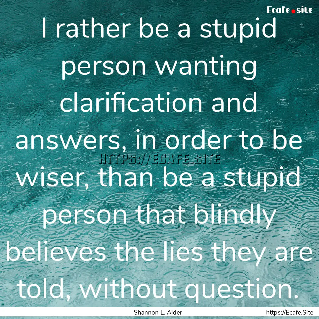 I rather be a stupid person wanting clarification.... : Quote by Shannon L. Alder