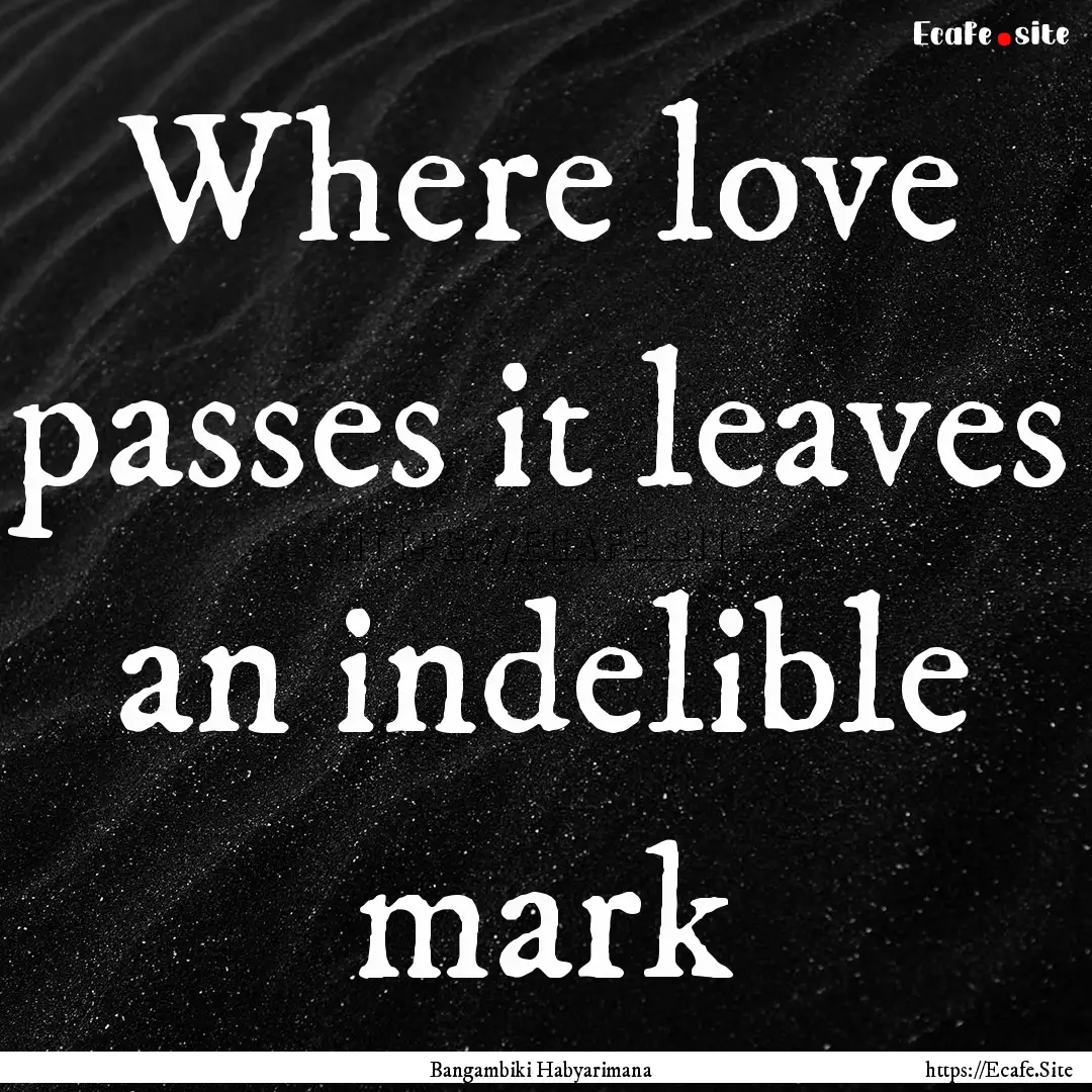 Where love passes it leaves an indelible.... : Quote by Bangambiki Habyarimana