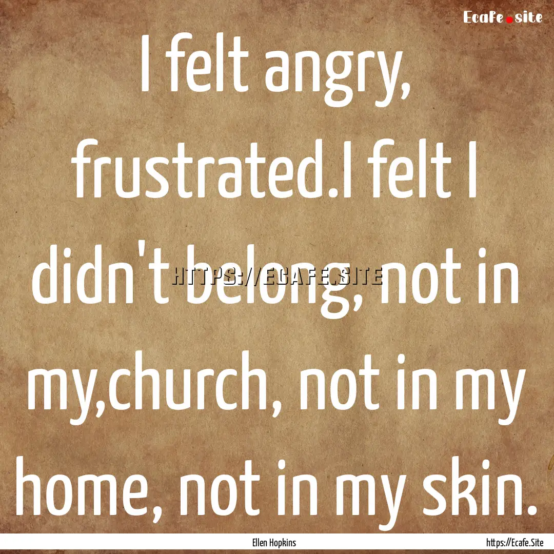 I felt angry, frustrated.I felt I didn't.... : Quote by Ellen Hopkins