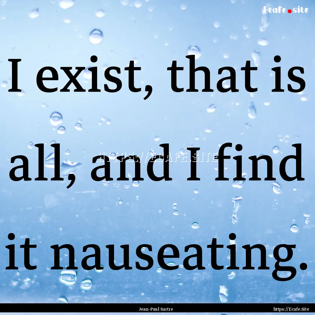 I exist, that is all, and I find it nauseating..... : Quote by Jean-Paul Sartre