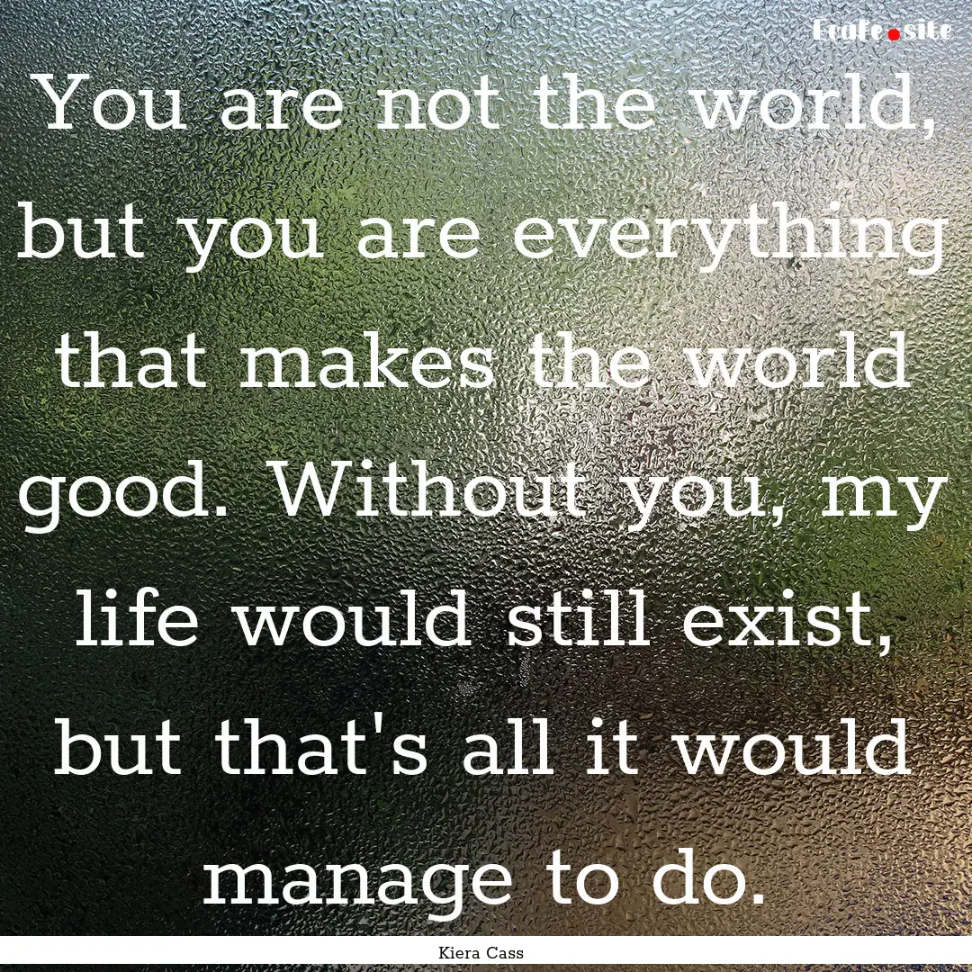 You are not the world, but you are everything.... : Quote by Kiera Cass