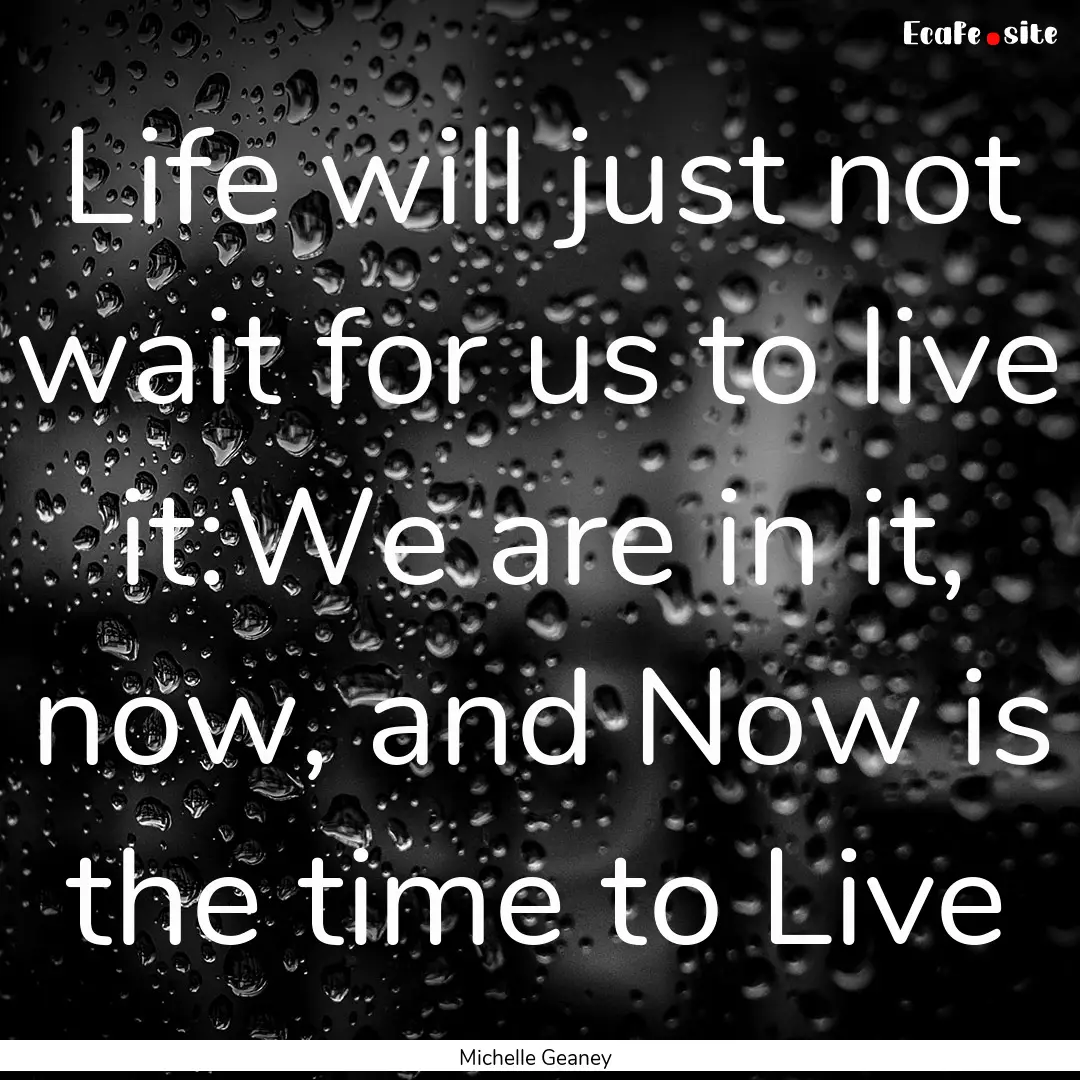 Life will just not wait for us to live it:We.... : Quote by Michelle Geaney