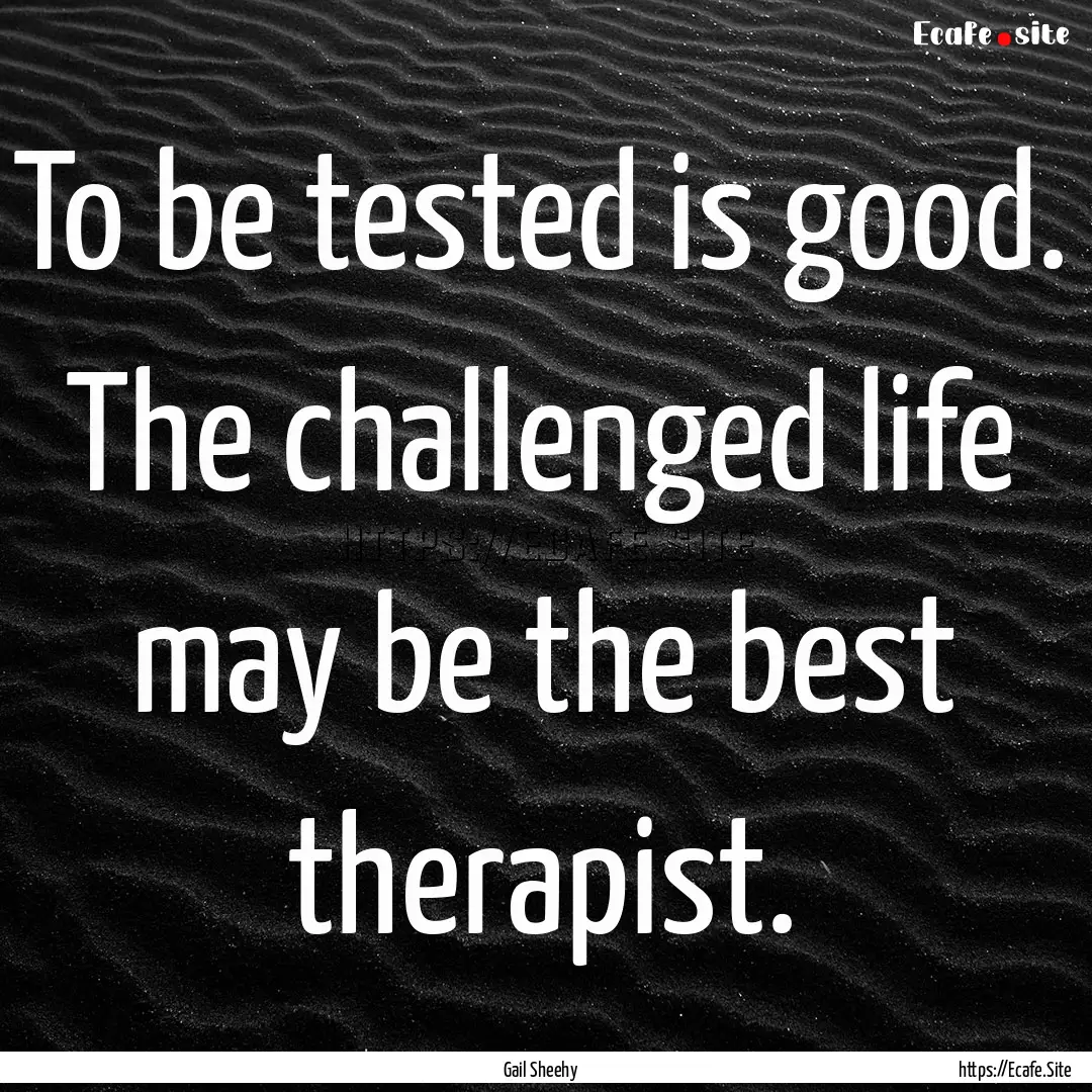 To be tested is good. The challenged life.... : Quote by Gail Sheehy