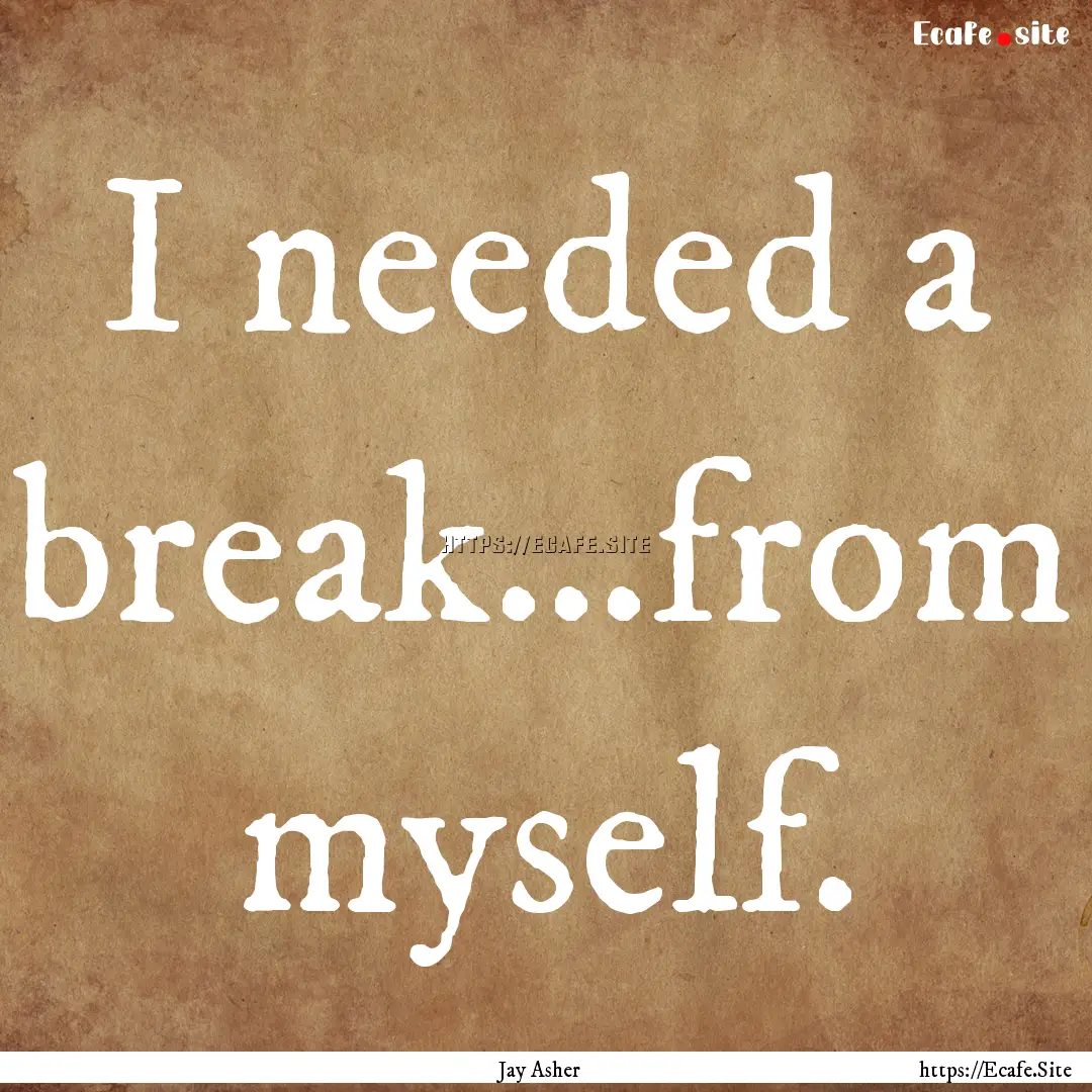 I needed a break...from myself. : Quote by Jay Asher