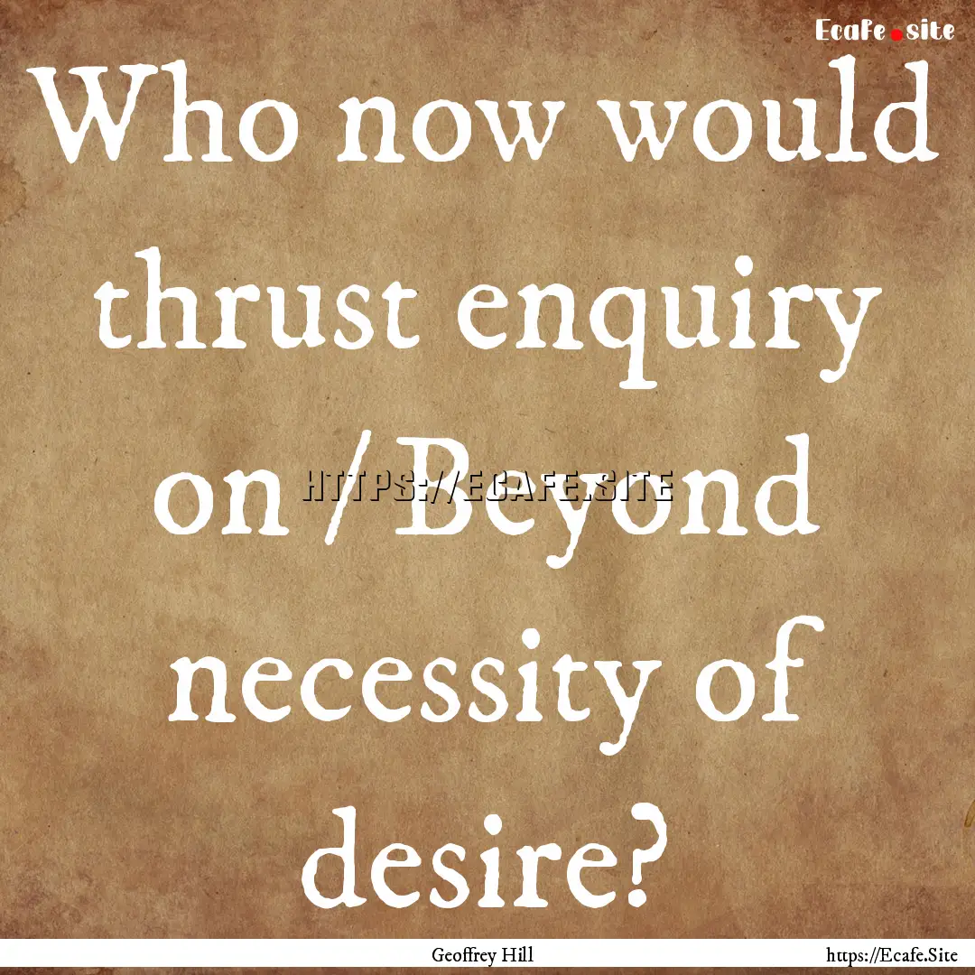 Who now would thrust enquiry on / Beyond.... : Quote by Geoffrey Hill